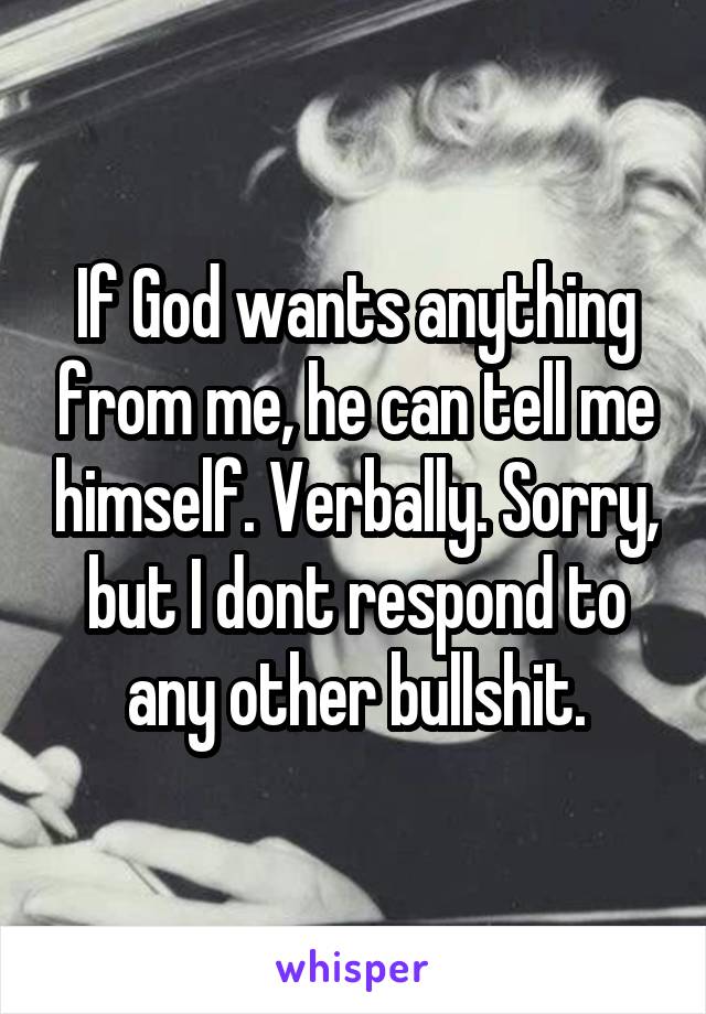 If God wants anything from me, he can tell me himself. Verbally. Sorry, but I dont respond to any other bullshit.