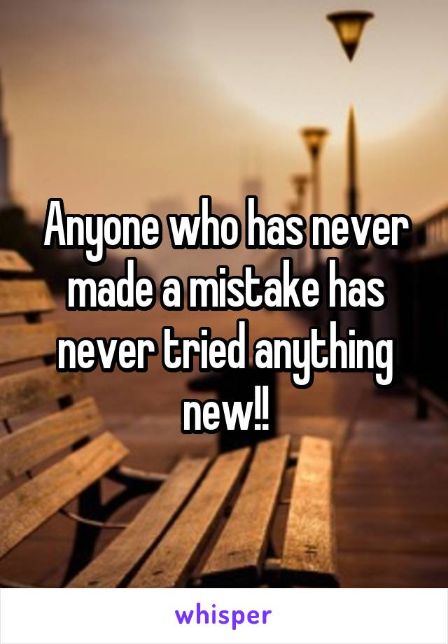 Anyone who has never made a mistake has never tried anything new!!