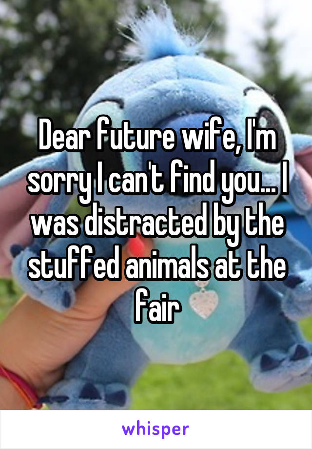 Dear future wife, I'm sorry I can't find you... I was distracted by the stuffed animals at the fair