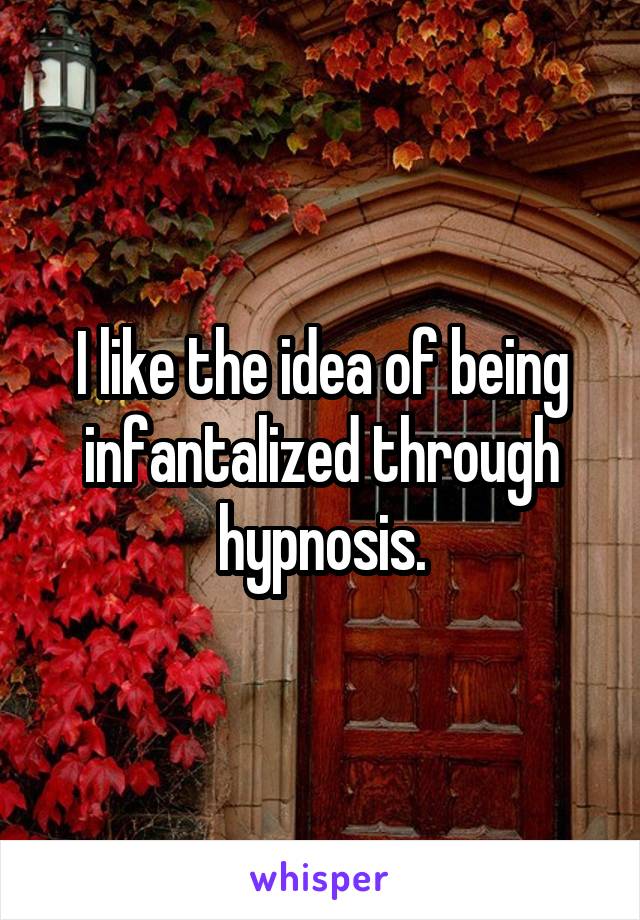 I like the idea of being infantalized through hypnosis.