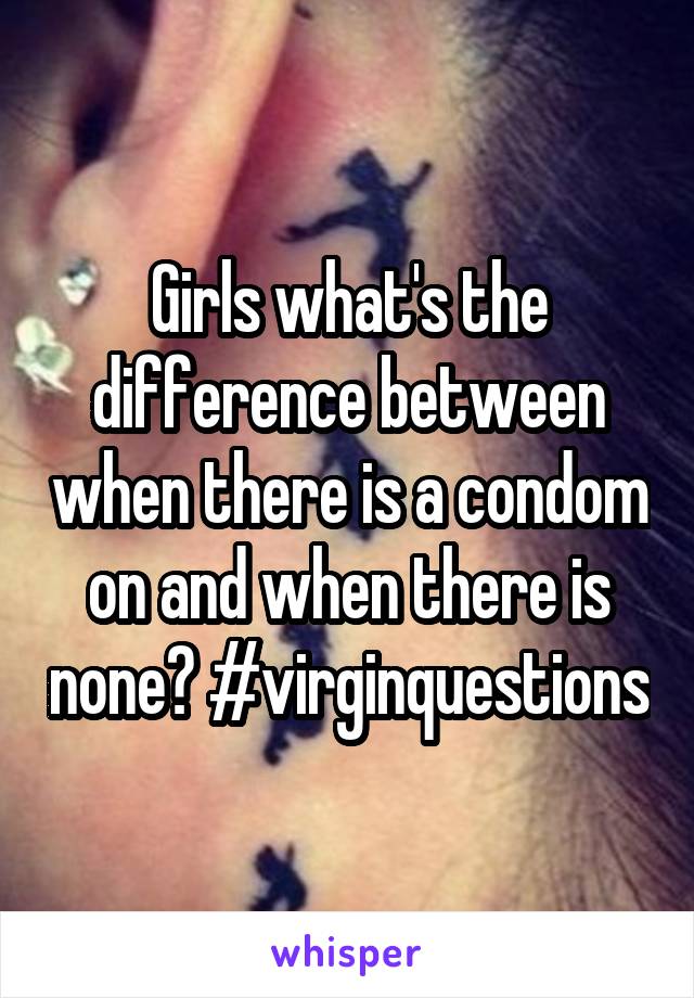 Girls what's the difference between when there is a condom on and when there is none? #virginquestions