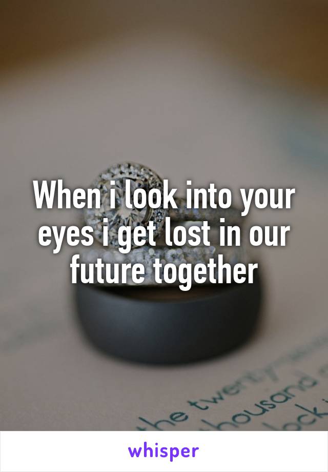 When i look into your eyes i get lost in our future together