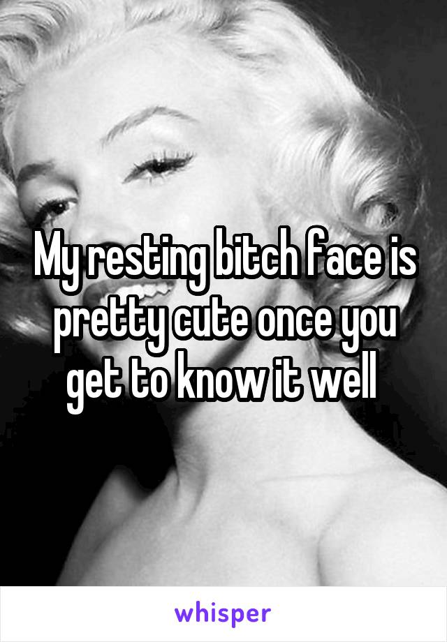 My resting bitch face is pretty cute once you get to know it well 