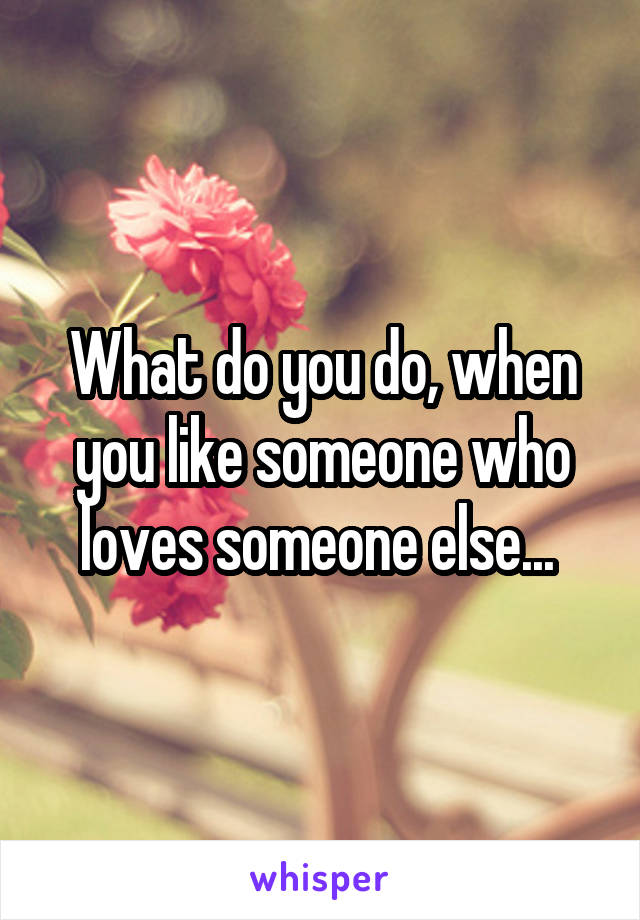 What do you do, when you like someone who loves someone else... 