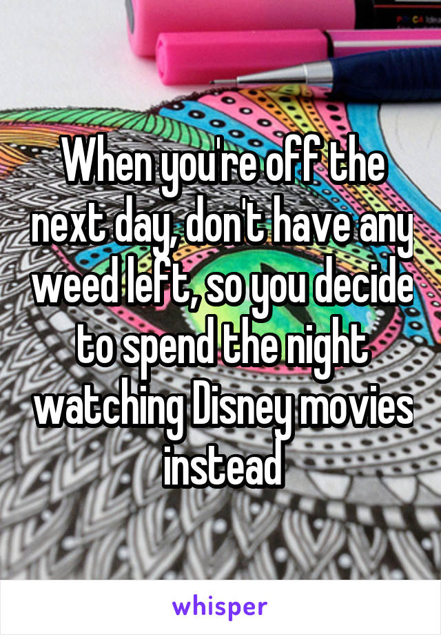 When you're off the next day, don't have any weed left, so you decide to spend the night watching Disney movies instead