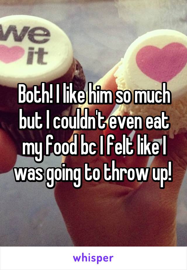 Both! I like him so much but I couldn't even eat my food bc I felt like I was going to throw up! 