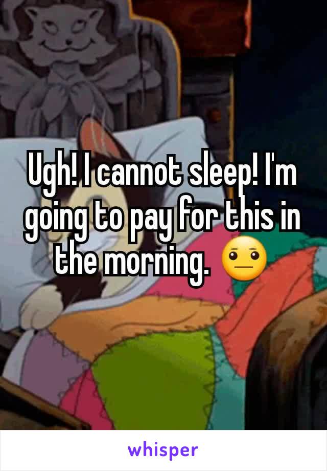 Ugh! I cannot sleep! I'm going to pay for this in the morning. 😐