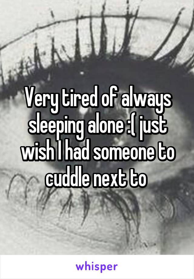 Very tired of always sleeping alone :( just wish I had someone to cuddle next to 