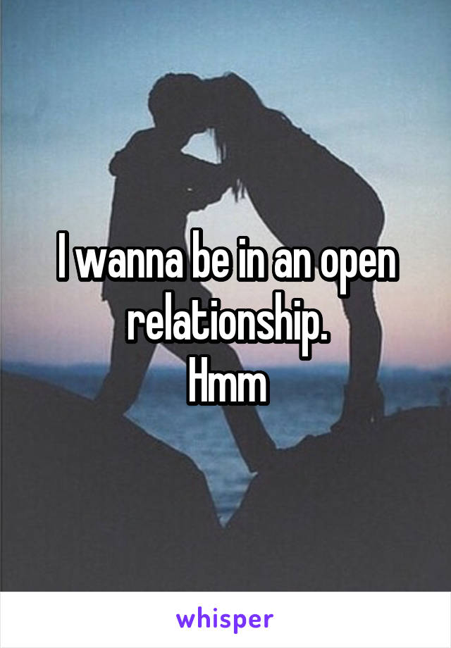 I wanna be in an open relationship.
Hmm