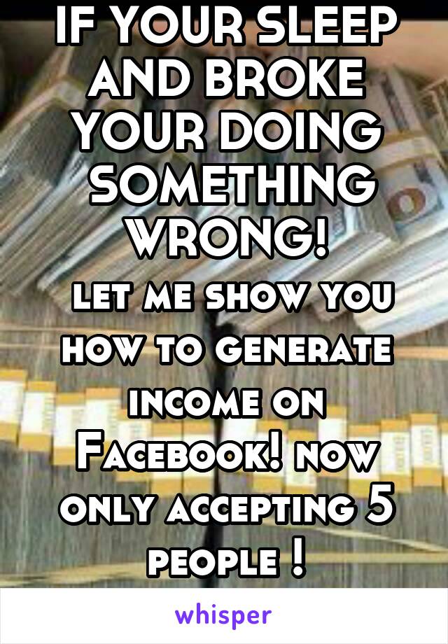 IF YOUR SLEEP AND BROKE YOUR DOING
 SOMETHING WRONG!
 let me show you how to generate income on Facebook! now only accepting 5 people !
