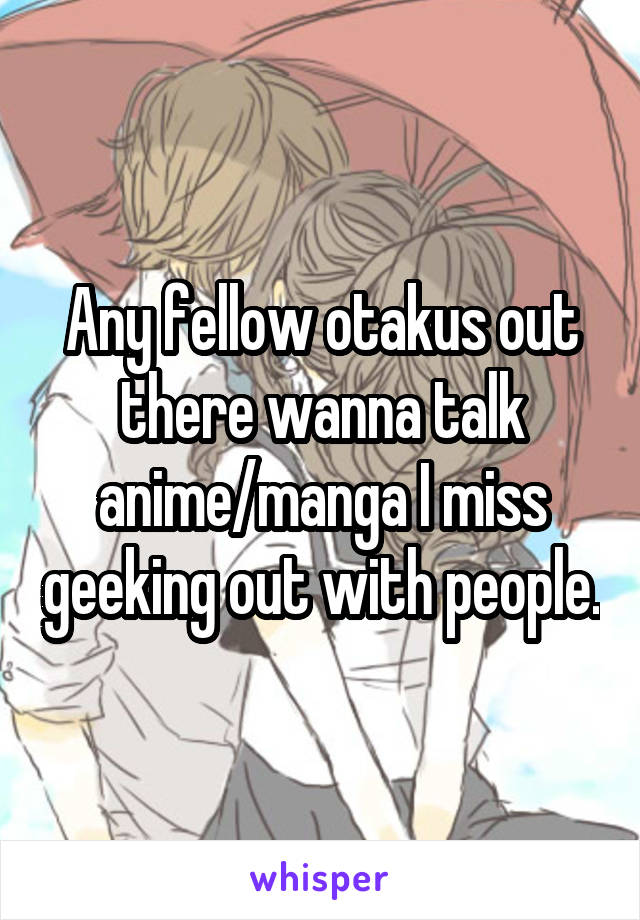 Any fellow otakus out there wanna talk anime/manga I miss geeking out with people.