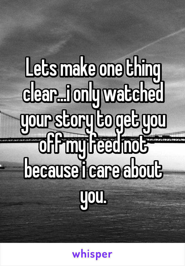 Lets make one thing clear...i only watched your story to get you off my feed not because i care about you.