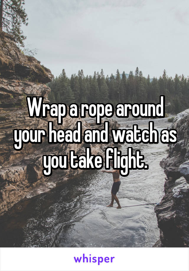 Wrap a rope around your head and watch as you take flight.