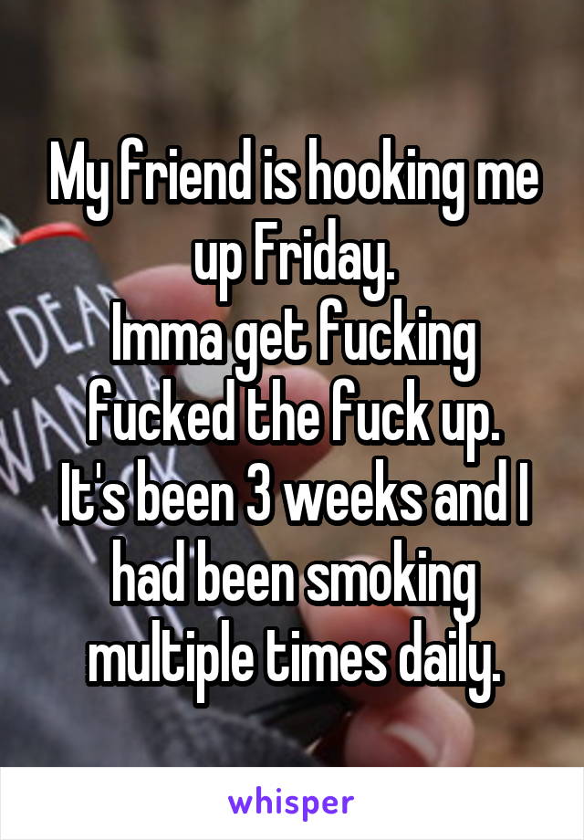 My friend is hooking me up Friday.
Imma get fucking fucked the fuck up.
It's been 3 weeks and I had been smoking multiple times daily.