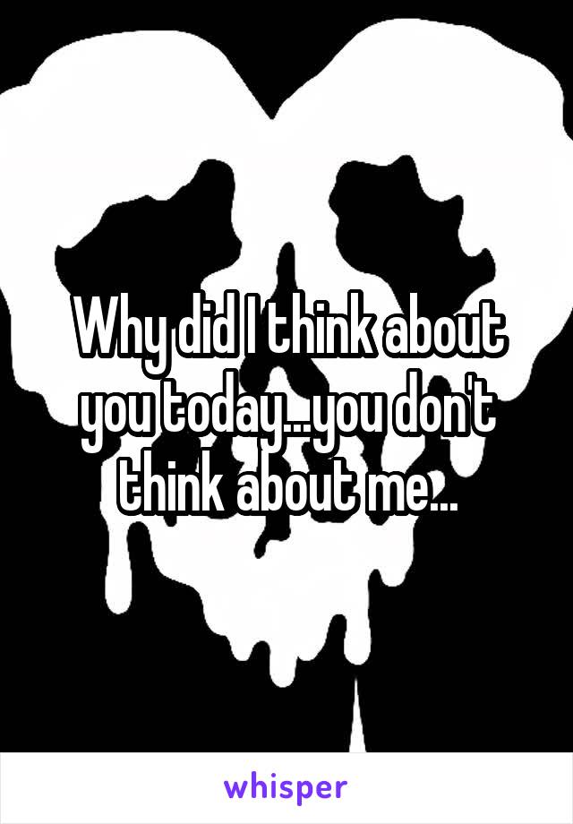 Why did I think about you today...you don't think about me...