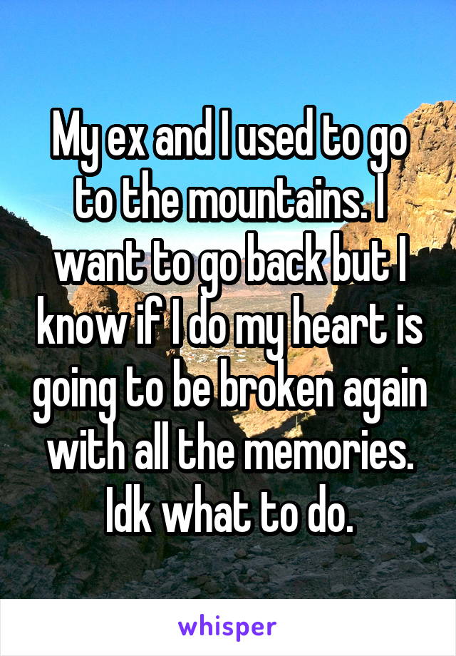 My ex and I used to go to the mountains. I want to go back but I know if I do my heart is going to be broken again with all the memories. Idk what to do.