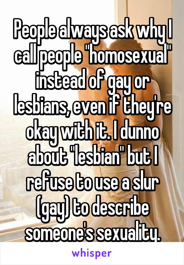 People always ask why I call people "homosexual" instead of gay or lesbians, even if they're okay with it. I dunno about "lesbian" but I refuse to use a slur (gay) to describe someone's sexuality.