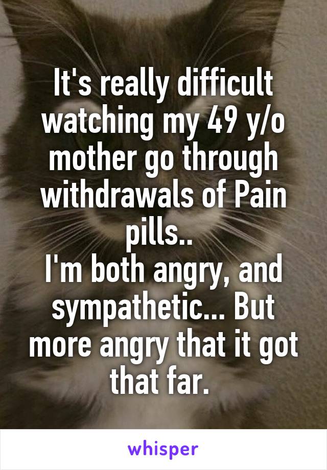 It's really difficult watching my 49 y/o mother go through withdrawals of Pain pills.. 
I'm both angry, and sympathetic... But more angry that it got that far. 