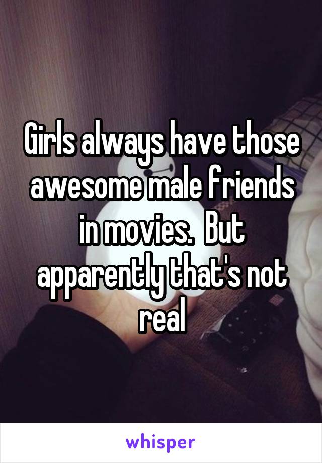 Girls always have those awesome male friends in movies.  But apparently that's not real