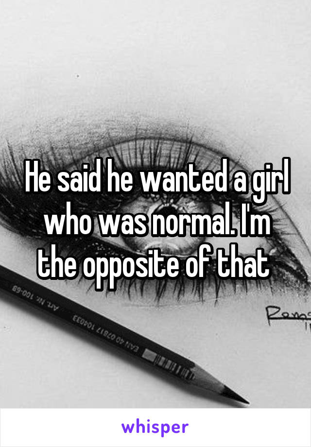 He said he wanted a girl who was normal. I'm the opposite of that 