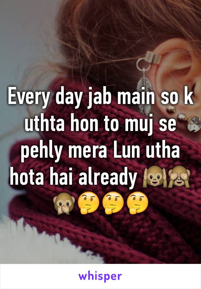 Every day jab main so k uthta hon to muj se pehly mera Lun utha hota hai already 🙉🙈🙊🤔🤔🤔