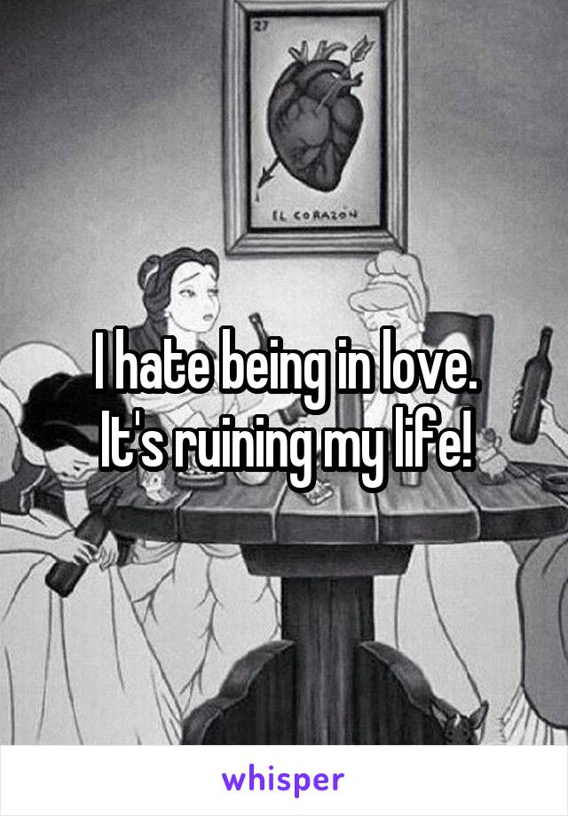 I hate being in love.
It's ruining my life!