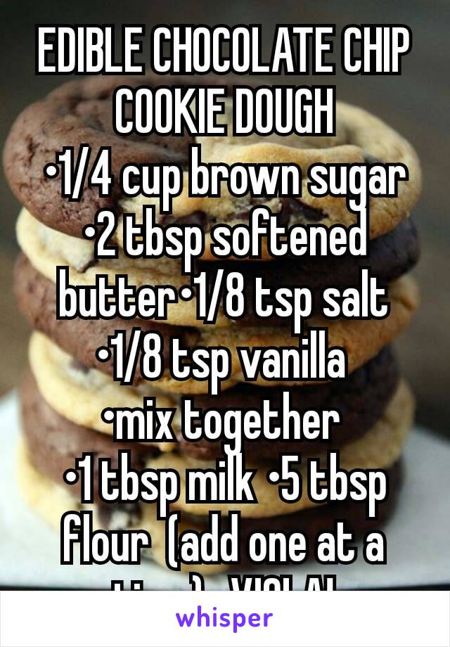 EDIBLE CHOCOLATE CHIP COOKIE DOUGH
•1/4 cup brown sugar
•2 tbsp softened butter•1/8 tsp salt •1/8 tsp vanilla 
•mix together 
•1 tbsp milk •5 tbsp flour  (add one at a time)...VIOLA!