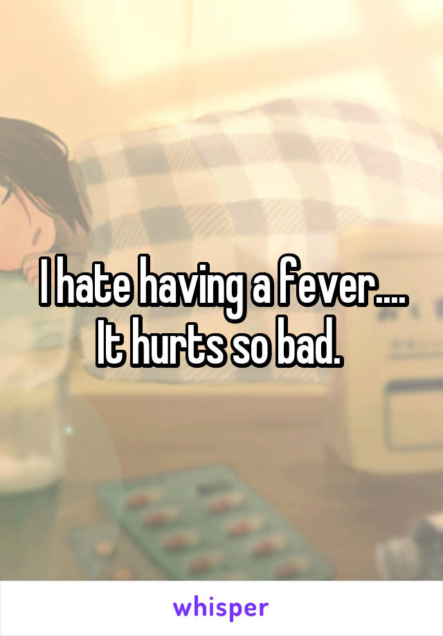 I hate having a fever....
It hurts so bad. 