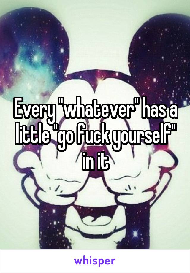 Every "whatever" has a little "go fuck yourself" in it