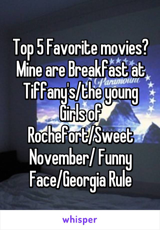 Top 5 Favorite movies? Mine are Breakfast at Tiffany's/the young Girls of Rochefort/Sweet November/ Funny Face/Georgia Rule