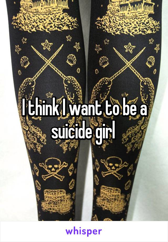 I think I want to be a suicide girl 