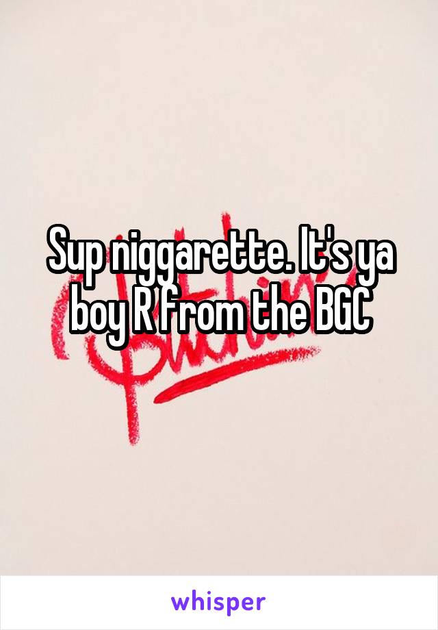 Sup niggarette. It's ya boy R from the BGC
