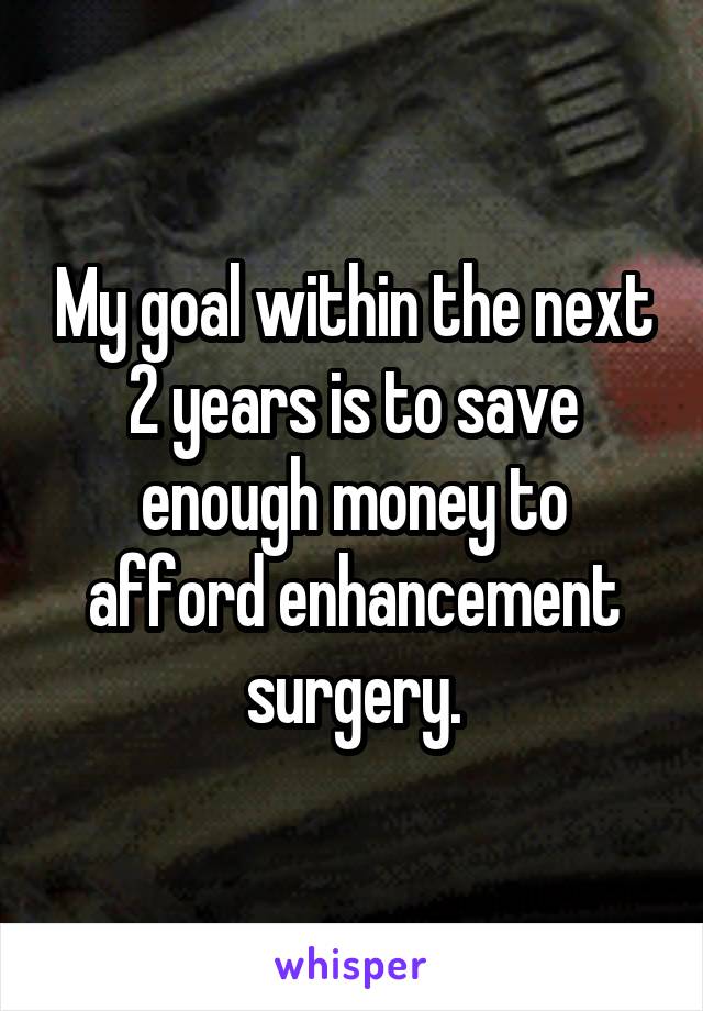 My goal within the next 2 years is to save enough money to afford enhancement surgery.