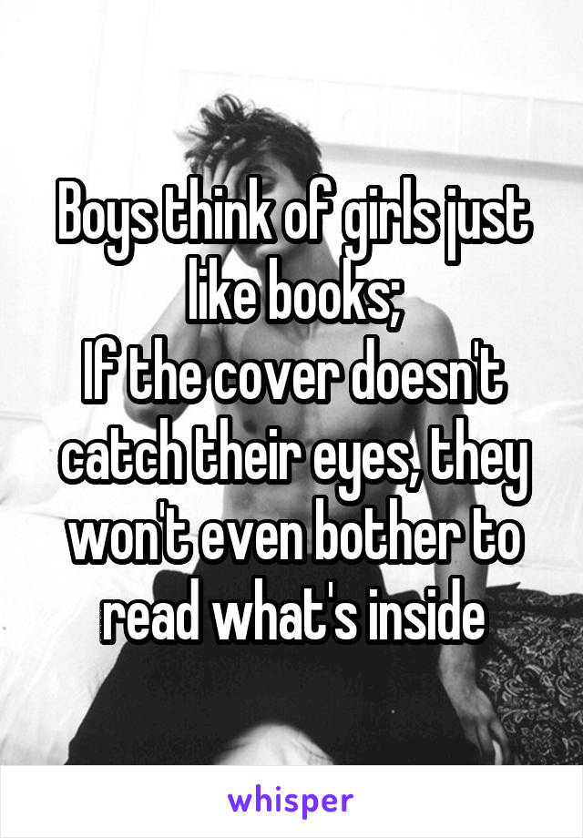 Boys think of girls just like books;
If the cover doesn't catch their eyes, they won't even bother to read what's inside