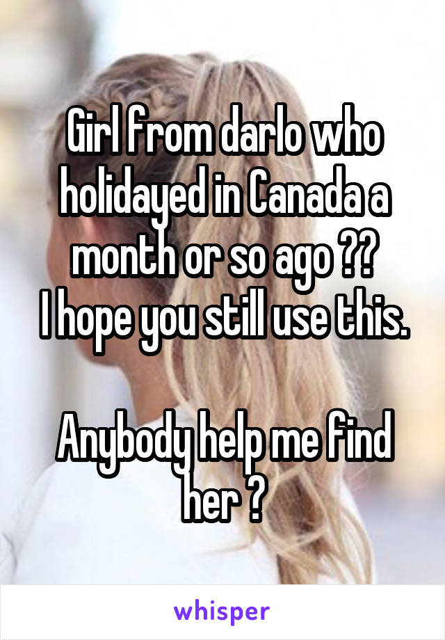 Girl from darlo who holidayed in Canada a month or so ago ??
I hope you still use this. 
Anybody help me find her ?