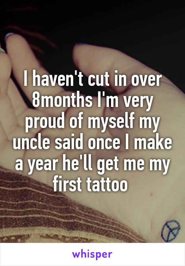 I haven't cut in over 8months I'm very proud of myself my uncle said once I make a year he'll get me my first tattoo 