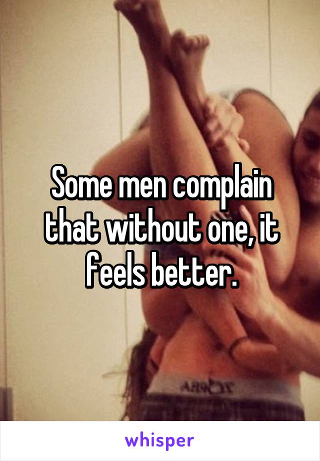 Some men complain that without one, it feels better.