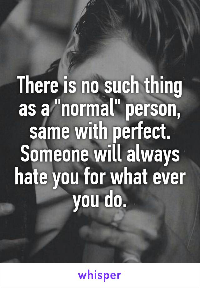 There is no such thing as a "normal" person, same with perfect. Someone will always hate you for what ever you do.