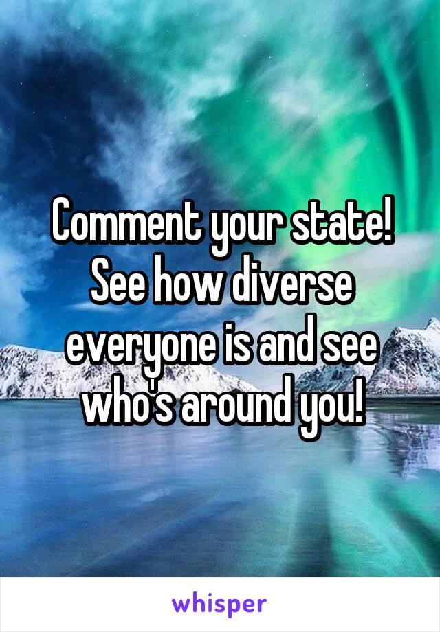 Comment your state! See how diverse everyone is and see who's around you!