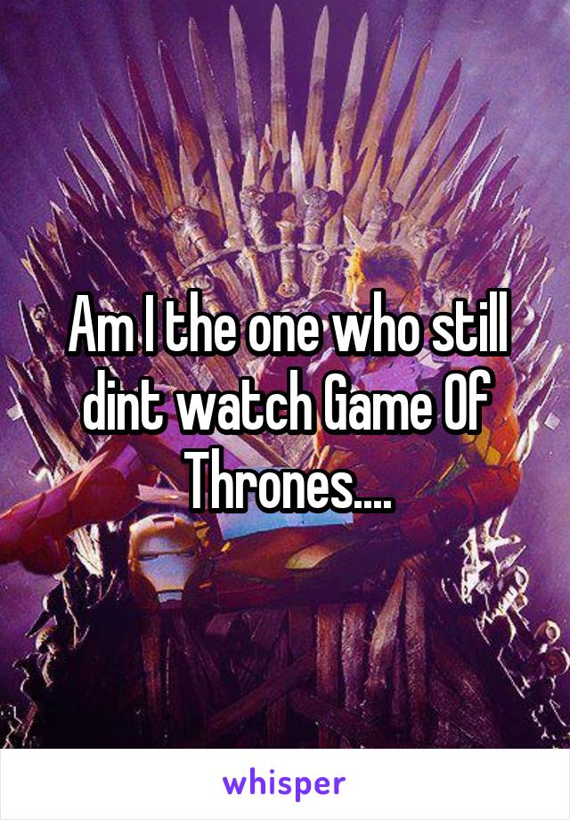 Am I the one who still dint watch Game Of Thrones....