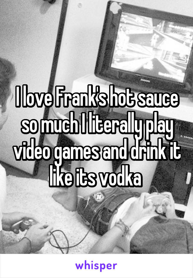 I love Frank's hot sauce so much I literally play video games and drink it like its vodka 