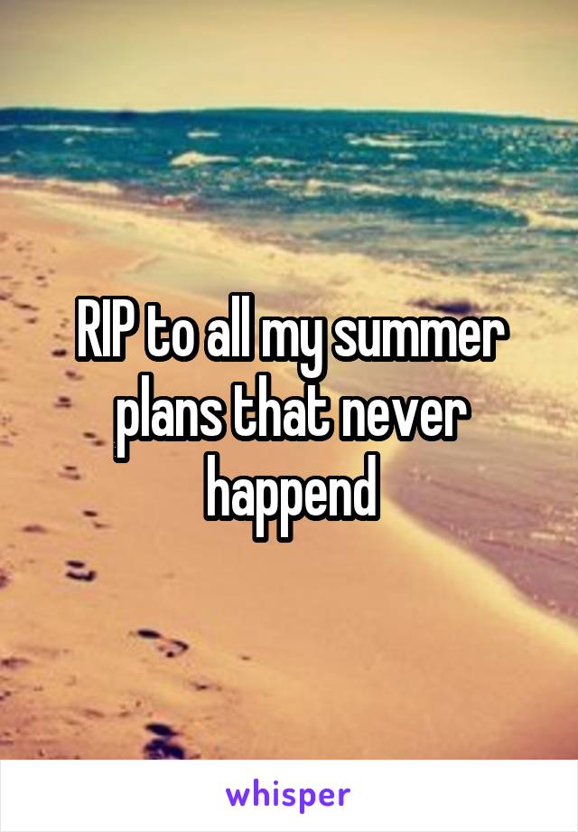 RIP to all my summer plans that never happend