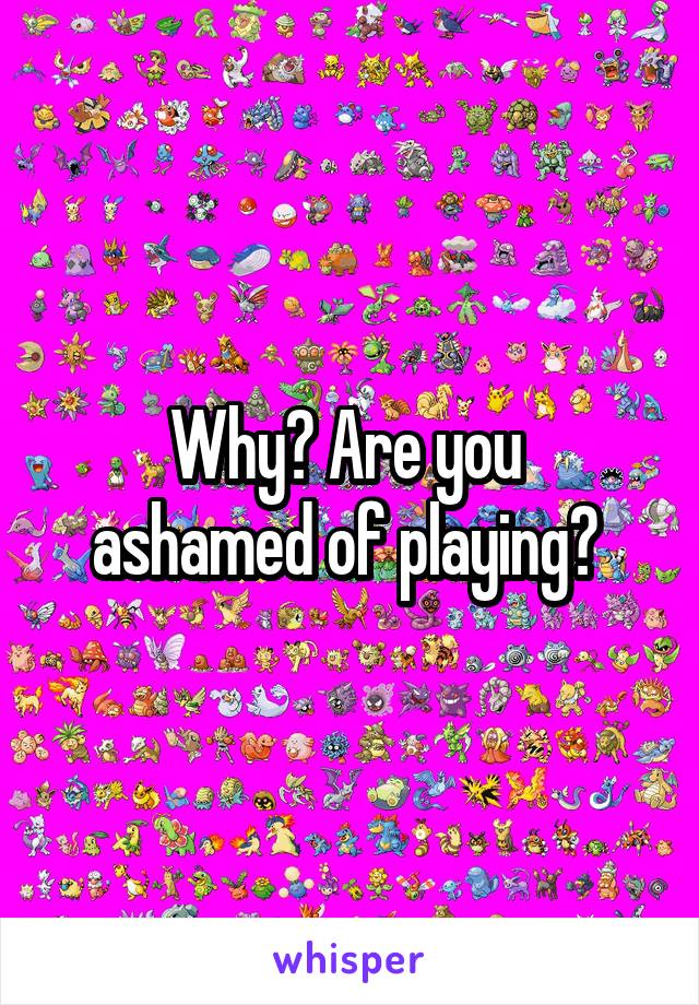 Why? Are you 
ashamed of playing? 