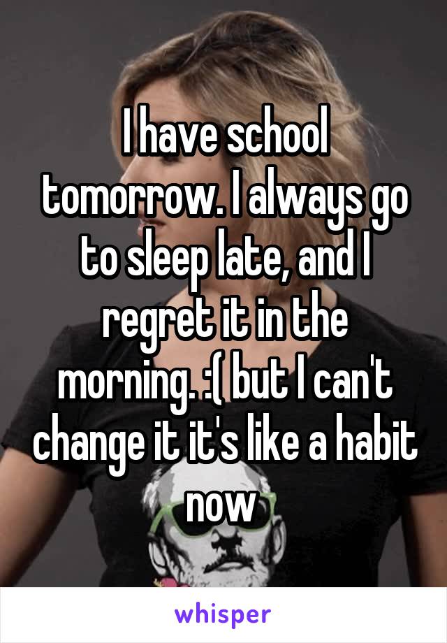 I have school tomorrow. I always go to sleep late, and I regret it in the morning. :( but I can't change it it's like a habit now 