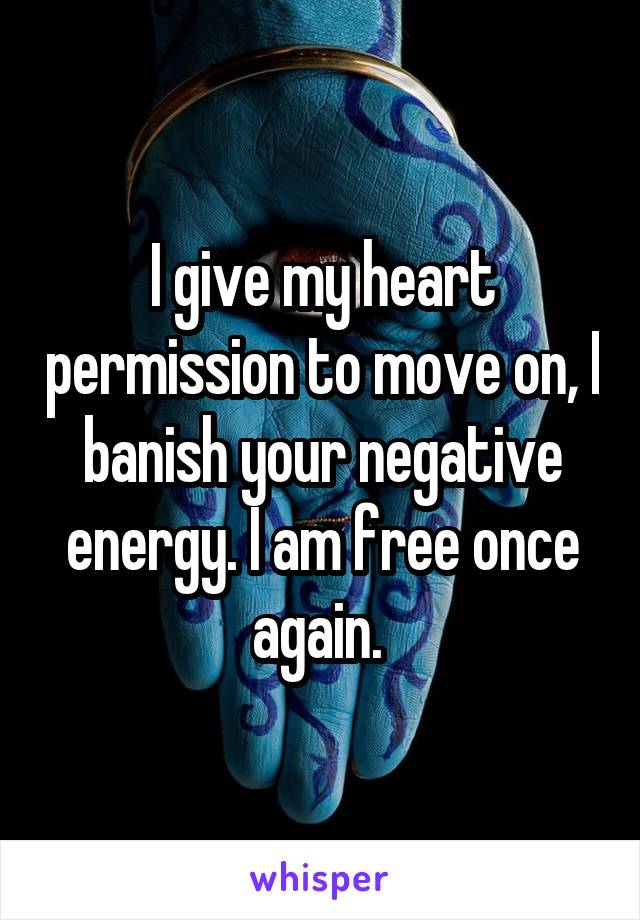 I give my heart permission to move on, I banish your negative energy. I am free once again. 