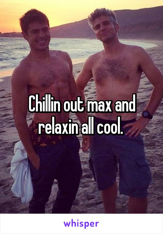 Chillin out max and relaxin all cool. 