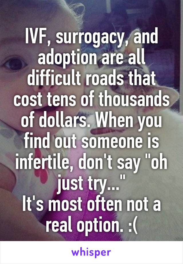 IVF, surrogacy, and adoption are all difficult roads that cost tens of thousands of dollars. When you find out someone is infertile, don't say "oh just try..."
It's most often not a real option. :(