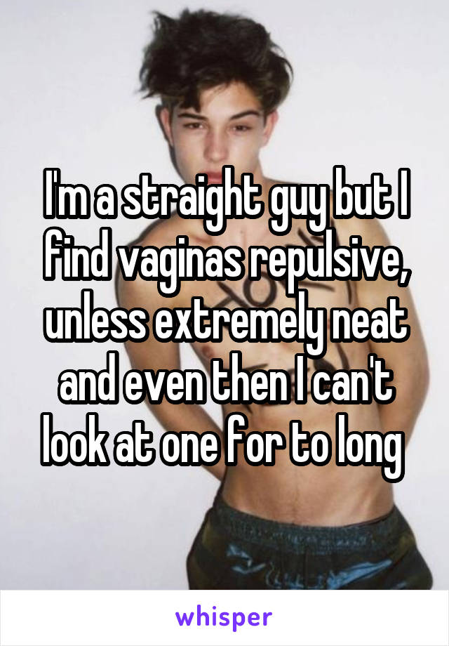 I'm a straight guy but I find vaginas repulsive, unless extremely neat and even then I can't look at one for to long 