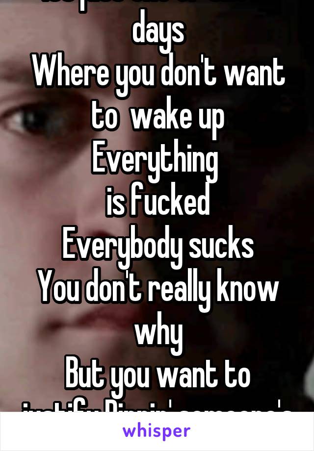 Its just one of those days
Where you don't want to  wake up
Everything 
is fucked
Everybody sucks
You don't really know why
But you want to justify Rippin' someone's head off