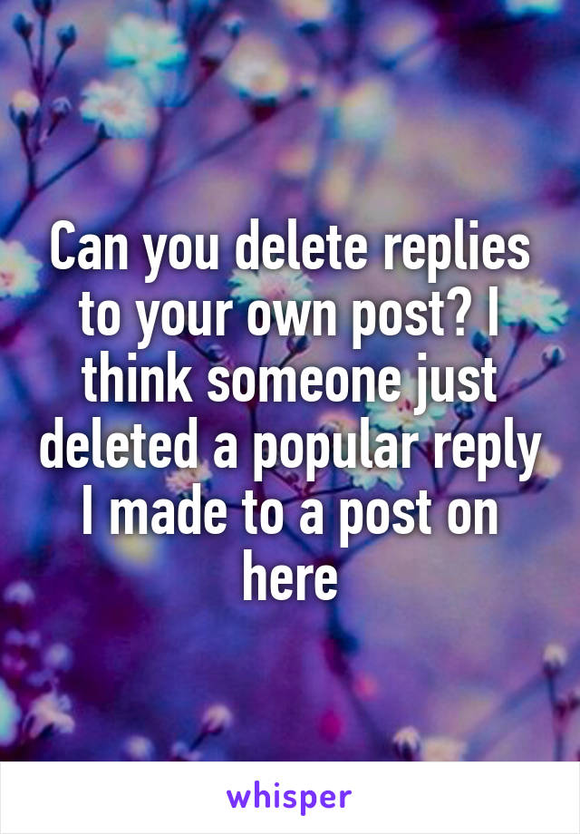 Can you delete replies to your own post? I think someone just deleted a popular reply I made to a post on here